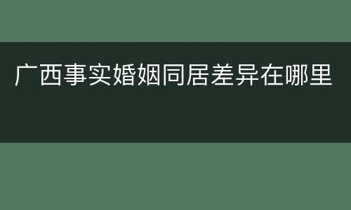 广西事实婚姻同居差异在哪里