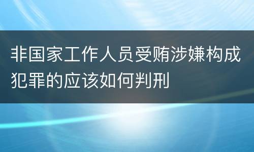 非国家工作人员受贿涉嫌构成犯罪的应该如何判刑