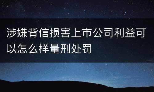 涉嫌背信损害上市公司利益可以怎么样量刑处罚