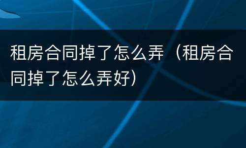 租房合同掉了怎么弄（租房合同掉了怎么弄好）