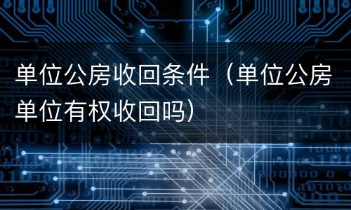 单位公房收回条件（单位公房单位有权收回吗）