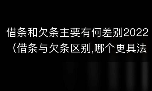 借条和欠条主要有何差别2022（借条与欠条区别,哪个更具法律）