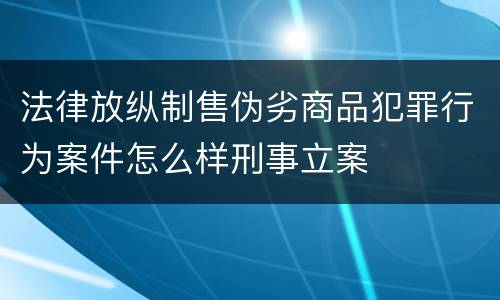 法律放纵制售伪劣商品犯罪行为案件怎么样刑事立案