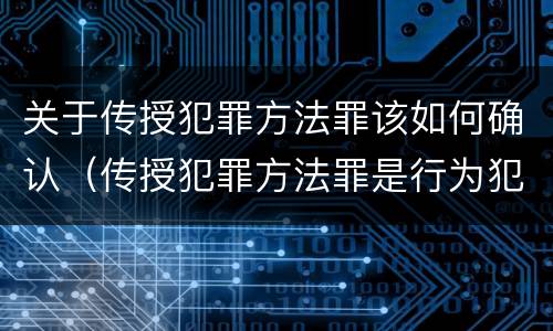 关于传授犯罪方法罪该如何确认（传授犯罪方法罪是行为犯吗）