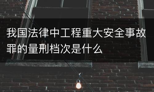 我国法律中工程重大安全事故罪的量刑档次是什么