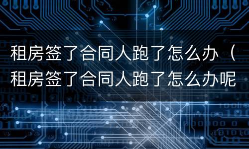 租房签了合同人跑了怎么办（租房签了合同人跑了怎么办呢）
