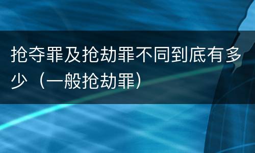 抢夺罪及抢劫罪不同到底有多少（一般抢劫罪）