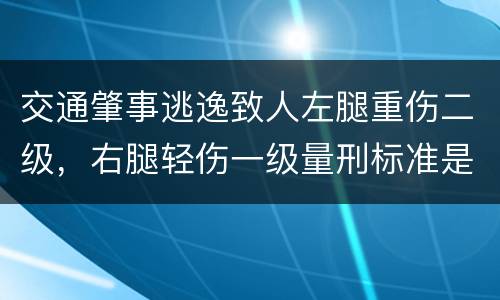 交通肇事逃逸致人左腿重伤二级，右腿轻伤一级量刑标准是什么