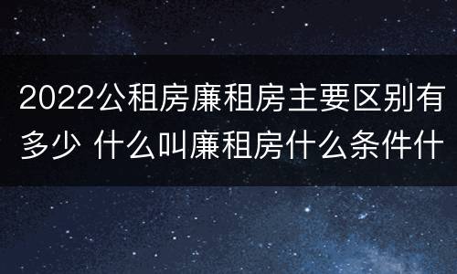 2022公租房廉租房主要区别有多少 什么叫廉租房什么条件什么叫公租房