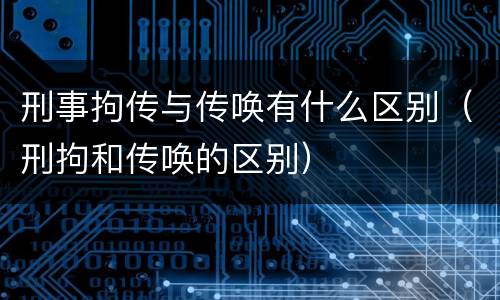 刑事拘传与传唤有什么区别（刑拘和传唤的区别）