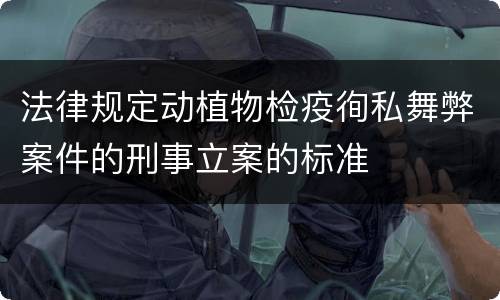 法律规定动植物检疫徇私舞弊案件的刑事立案的标准
