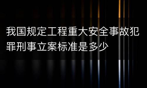我国规定工程重大安全事故犯罪刑事立案标准是多少