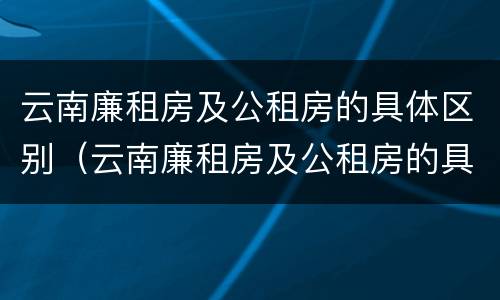 云南廉租房及公租房的具体区别（云南廉租房及公租房的具体区别在哪里）
