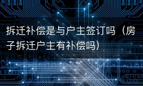 拆迁补偿是与户主签订吗（房子拆迁户主有补偿吗）
