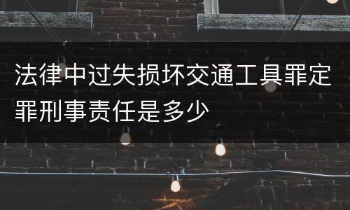 法律中过失损坏交通工具罪定罪刑事责任是多少