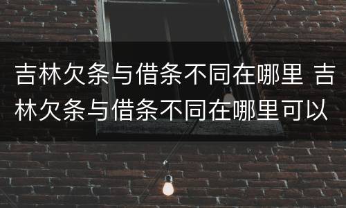 吉林欠条与借条不同在哪里 吉林欠条与借条不同在哪里可以起诉