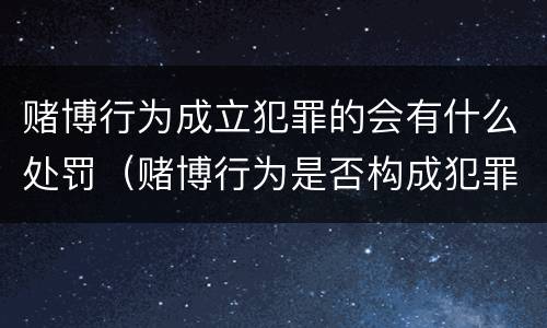 赌博行为成立犯罪的会有什么处罚（赌博行为是否构成犯罪）