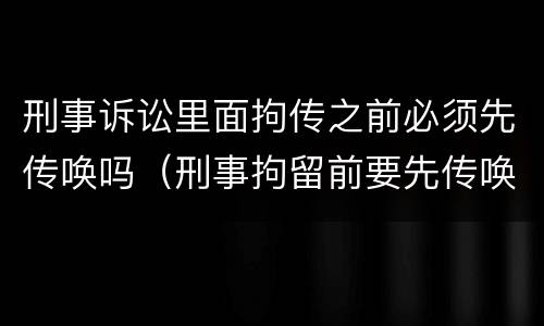 刑事诉讼里面拘传之前必须先传唤吗（刑事拘留前要先传唤吗）