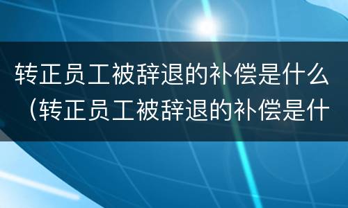 转正员工被辞退的补偿是什么（转正员工被辞退的补偿是什么意思）