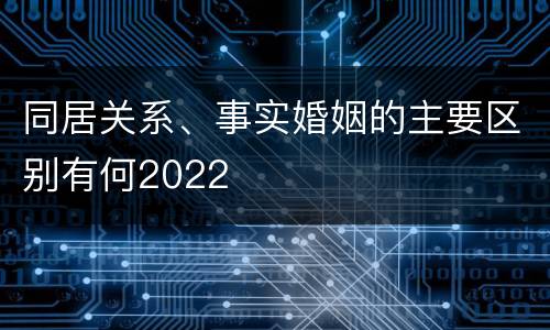 同居关系、事实婚姻的主要区别有何2022