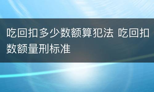 吃回扣多少数额算犯法 吃回扣数额量刑标准