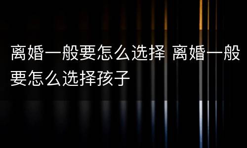 离婚一般要怎么选择 离婚一般要怎么选择孩子