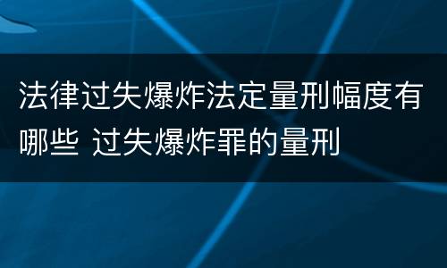 法律过失爆炸法定量刑幅度有哪些 过失爆炸罪的量刑