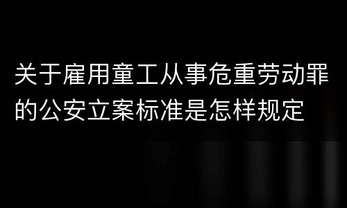 关于雇用童工从事危重劳动罪的公安立案标准是怎样规定