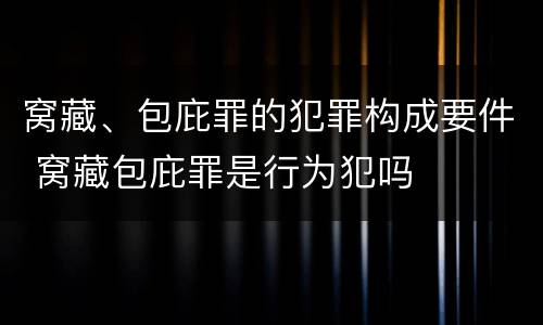 窝藏、包庇罪的犯罪构成要件 窝藏包庇罪是行为犯吗