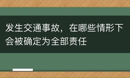 发生交通事故，在哪些情形下会被确定为全部责任