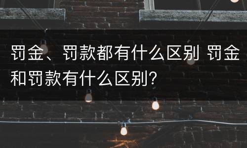 罚金、罚款都有什么区别 罚金和罚款有什么区别?