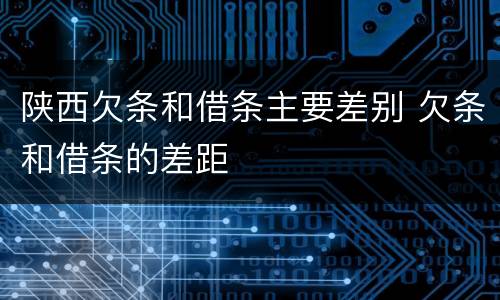 陕西欠条和借条主要差别 欠条和借条的差距