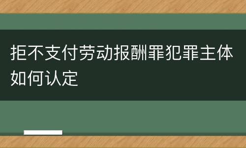 拒不支付劳动报酬罪犯罪主体如何认定
