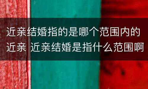 近亲结婚指的是哪个范围内的近亲 近亲结婚是指什么范围啊