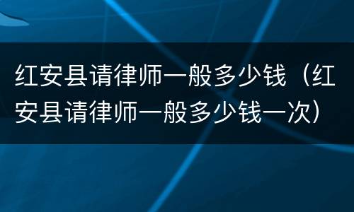 红安县请律师一般多少钱（红安县请律师一般多少钱一次）