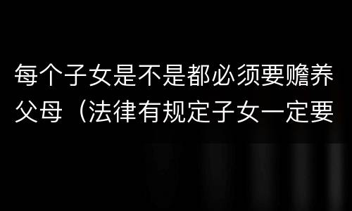 每个子女是不是都必须要赡养父母（法律有规定子女一定要赡养老人吗）