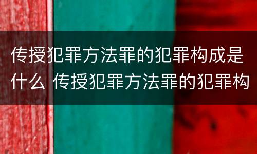 传授犯罪方法罪的犯罪构成是什么 传授犯罪方法罪的犯罪构成是什么