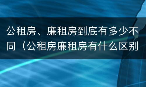 公租房、廉租房到底有多少不同（公租房廉租房有什么区别?）