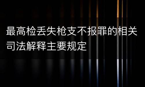 最高检丢失枪支不报罪的相关司法解释主要规定