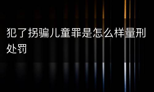 犯了拐骗儿童罪是怎么样量刑处罚