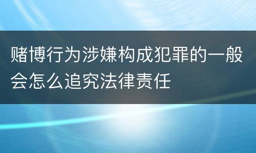 赌博行为涉嫌构成犯罪的一般会怎么追究法律责任