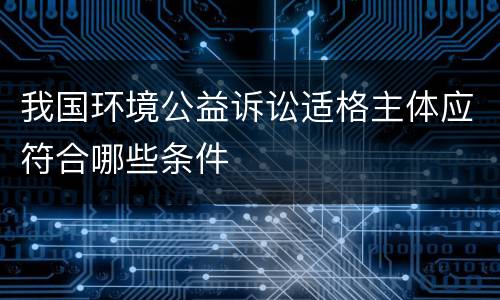 我国环境公益诉讼适格主体应符合哪些条件