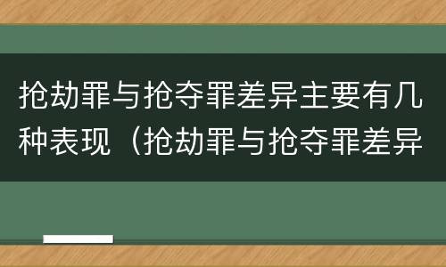 抢劫罪与抢夺罪差异主要有几种表现（抢劫罪与抢夺罪差异主要有几种表现方式）