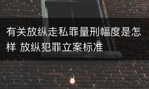 有关放纵走私罪量刑幅度是怎样 放纵犯罪立案标准