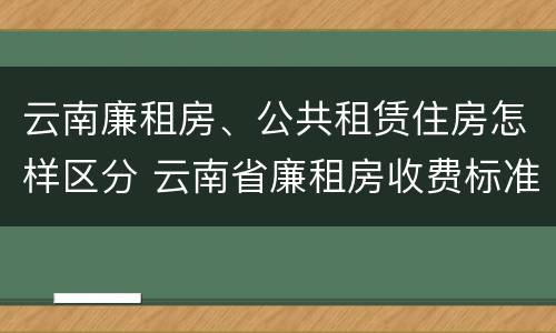云南廉租房、公共租赁住房怎样区分 云南省廉租房收费标准
