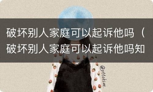 破坏别人家庭可以起诉他吗（破坏别人家庭可以起诉他吗知乎）