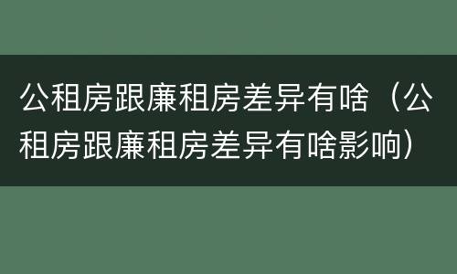 公租房跟廉租房差异有啥（公租房跟廉租房差异有啥影响）