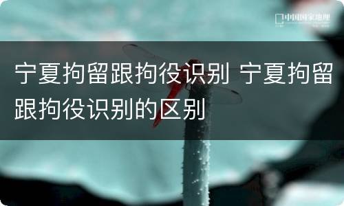 宁夏拘留跟拘役识别 宁夏拘留跟拘役识别的区别