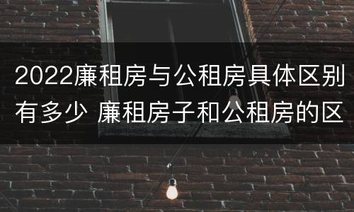 2022廉租房与公租房具体区别有多少 廉租房子和公租房的区别
