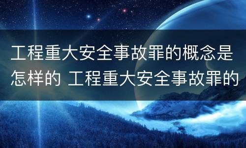 工程重大安全事故罪的概念是怎样的 工程重大安全事故罪的量刑标准